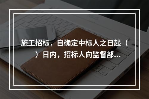 施工招标，自确定中标人之日起（　　）日内，招标人向监督部门提