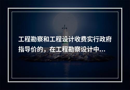 工程勘察和工程设计收费实行政府指导价的，在工程勘察设计中采用