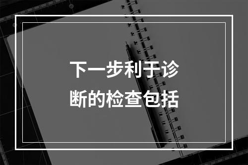 下一步利于诊断的检查包括