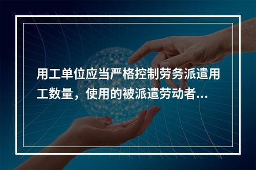 用工单位应当严格控制劳务派遣用工数量，使用的被派遣劳动者数量