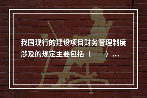 我国现行的建设项目财务管理制度涉及的规定主要包括（　　）。