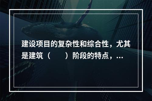 建设项目的复杂性和综合性，尤其是建筑（　　）阶段的特点，决定