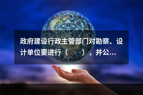 政府建设行政主管部门对勘察、设计单位要进行（　　），并公布结