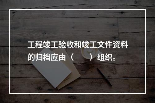 工程竣工验收和竣工文件资料的归档应由（　　）组织。