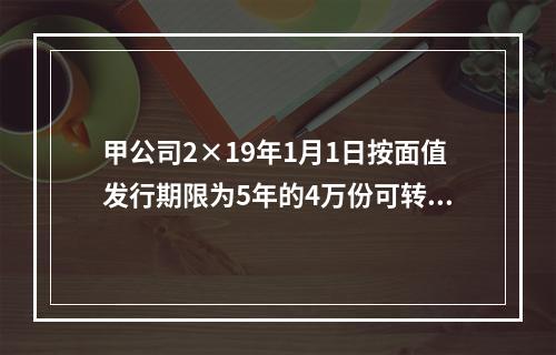 甲公司2×19年1月1日按面值发行期限为5年的4万份可转换公