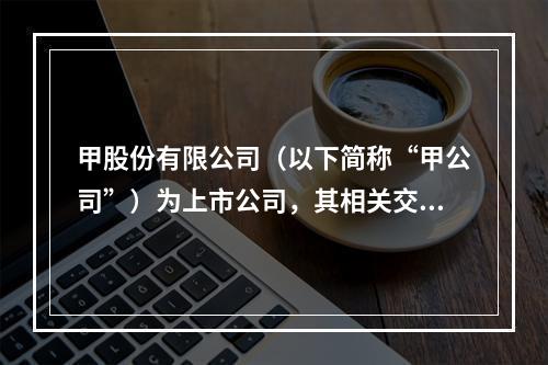 甲股份有限公司（以下简称“甲公司”）为上市公司，其相关交易或