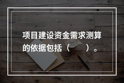 项目建设资金需求测算的依据包括（　　）。