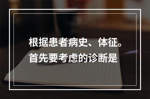 根据患者病史、体征。首先要考虑的诊断是