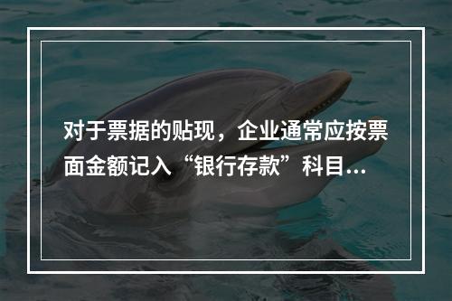 对于票据的贴现，企业通常应按票面金额记入“银行存款”科目。（