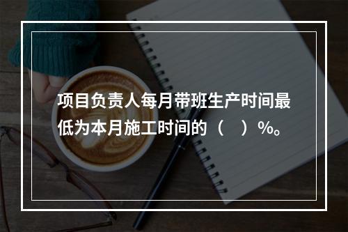 项目负责人每月带班生产时间最低为本月施工时间的（　）%。