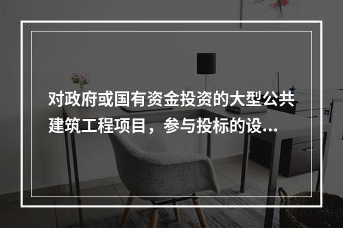 对政府或国有资金投资的大型公共建筑工程项目，参与投标的设计方