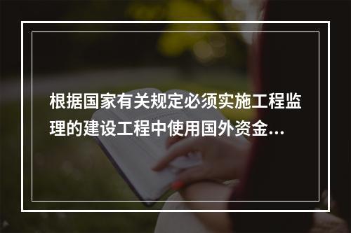 根据国家有关规定必须实施工程监理的建设工程中使用国外资金的建