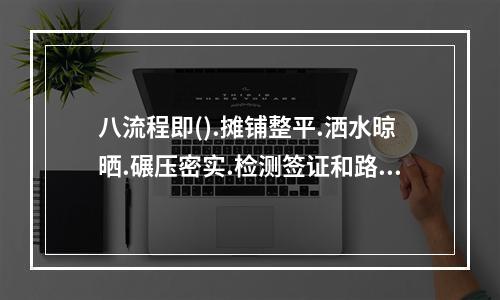 八流程即().摊铺整平.洒水晾晒.碾压密实.检测签证和路基修