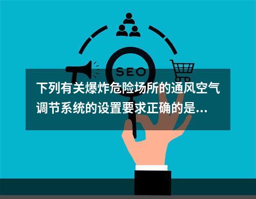 下列有关爆炸危险场所的通风空气调节系统的设置要求正确的是（　