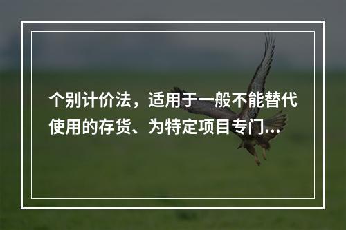 个别计价法，适用于一般不能替代使用的存货、为特定项目专门购入