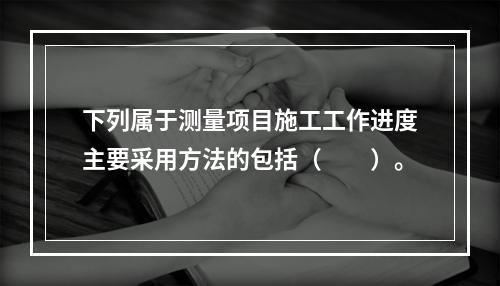 下列属于测量项目施工工作进度主要采用方法的包括（　　）。