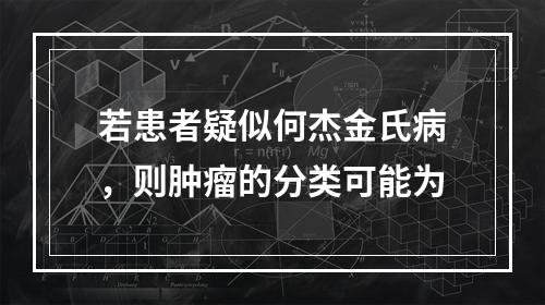 若患者疑似何杰金氏病，则肿瘤的分类可能为