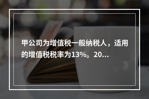 甲公司为增值税一般纳税人，适用的增值税税率为13%。2019