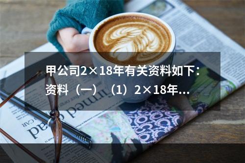 甲公司2×18年有关资料如下：资料（一）（1）2×18年3月