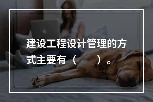 建设工程设计管理的方式主要有（　　）。