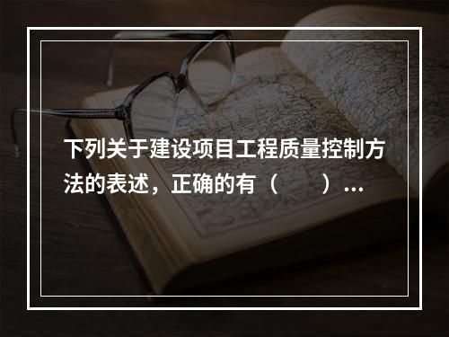 下列关于建设项目工程质量控制方法的表述，正确的有（　　）。