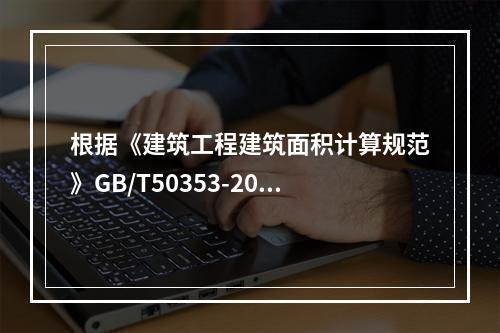 根据《建筑工程建筑面积计算规范》GB/T50353-2013