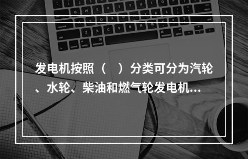 发电机按照（　）分类可分为汽轮、水轮、柴油和燃气轮发电机。