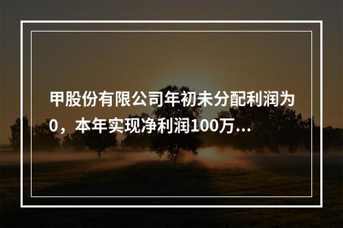 甲股份有限公司年初未分配利润为0，本年实现净利润100万元，