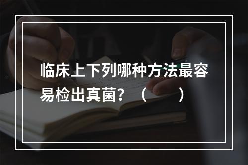 临床上下列哪种方法最容易检出真菌？（　　）