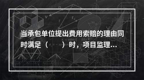 当承包单位提出费用索赔的理由同时满足（　　）时，项目监理机构