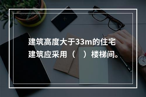 建筑高度大于33m的住宅建筑应采用（　）楼梯间。