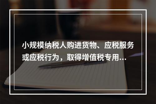 小规模纳税人购进货物、应税服务或应税行为，取得增值税专用发票