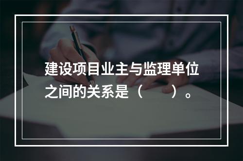 建设项目业主与监理单位之间的关系是（　　）。