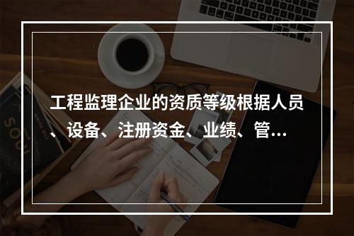 工程监理企业的资质等级根据人员、设备、注册资金、业绩、管理水