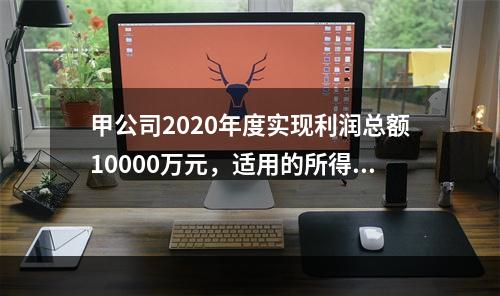 甲公司2020年度实现利润总额10000万元，适用的所得税税