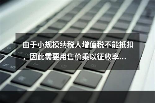 由于小规模纳税人增值税不能抵扣，因此需要用售价乘以征收率计算