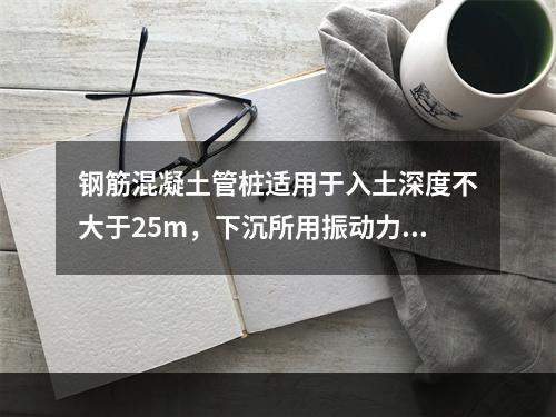 钢筋混凝土管桩适用于入土深度不大于25m，下沉所用振动力不大