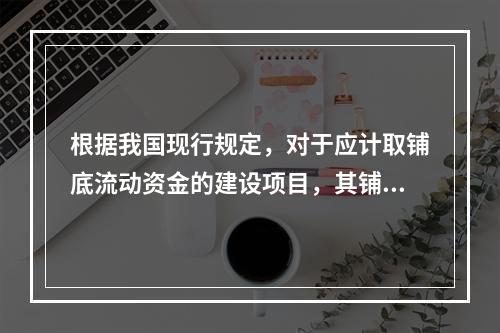 根据我国现行规定，对于应计取铺底流动资金的建设项目，其铺底流