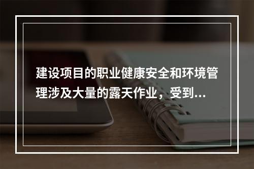 建设项目的职业健康安全和环境管理涉及大量的露天作业，受到（　