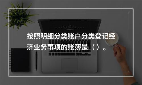 按照明细分类账户分类登记经济业务事项的账簿是（ ）。