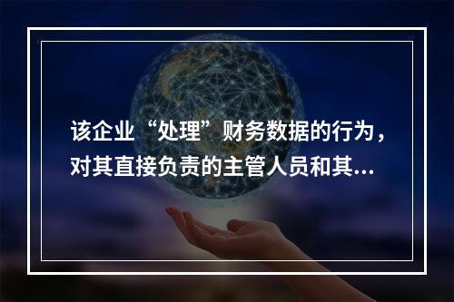 该企业“处理”财务数据的行为，对其直接负责的主管人员和其他直