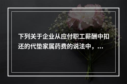 下列关于企业从应付职工薪酬中扣还的代垫家属药费的说法中，正确