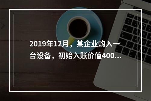 2019年12月，某企业购入一台设备，初始入账价值400万元