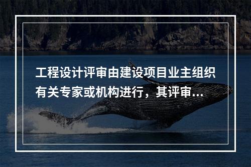 工程设计评审由建设项目业主组织有关专家或机构进行，其评审的目