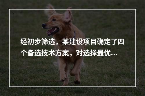 经初步筛选，某建设项目确定了四个备选技术方案，对选择最优方案