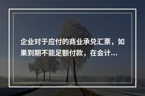 企业对于应付的商业承兑汇票，如果到期不能足额付款，在会计处理