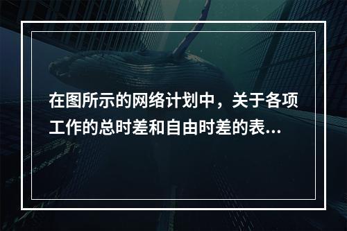 在图所示的网络计划中，关于各项工作的总时差和自由时差的表述正