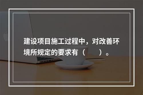 建设项目施工过程中，对改善环境所规定的要求有（　　）。