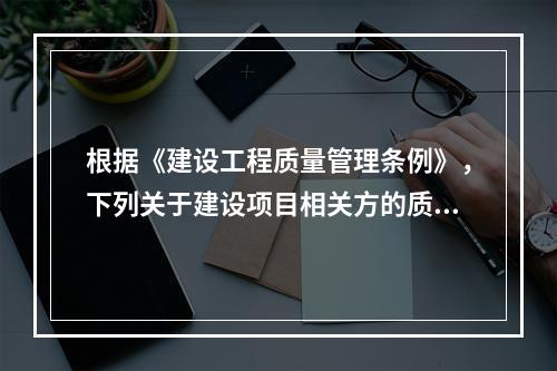 根据《建设工程质量管理条例》，下列关于建设项目相关方的质量责