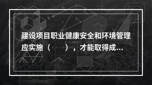 建设项目职业健康安全和环境管理应实施（　　），才能取得成效。